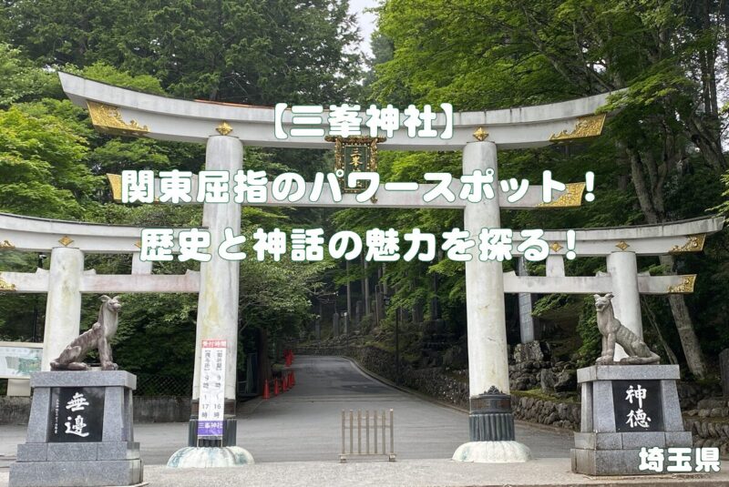 【三峯神社】関東屈指のパワースポット！歴史と神話の魅力を探る！