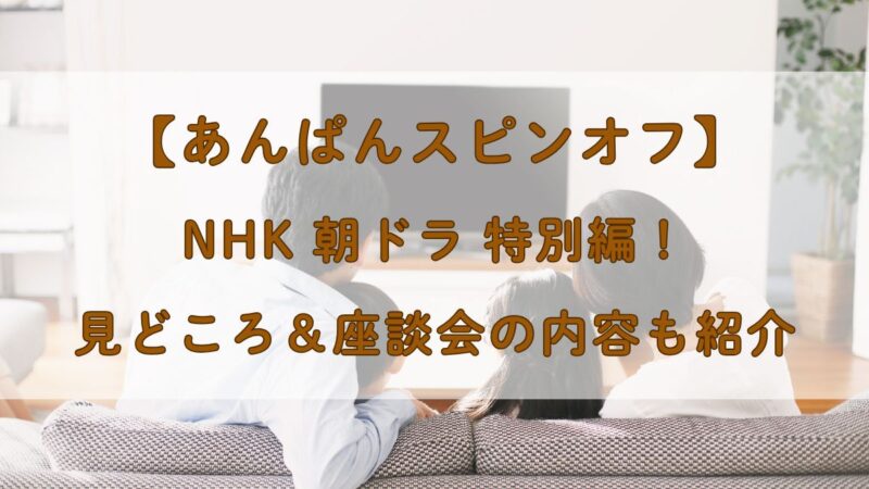 【あんぱんスピンオフ】NHK朝ドラ特別編！見どころ＆座談会の内容も紹介